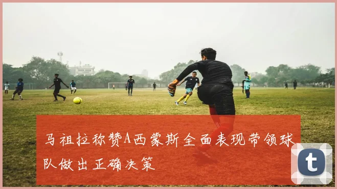 马祖拉称赞A西蒙斯全面表现带领球队做出正确决策