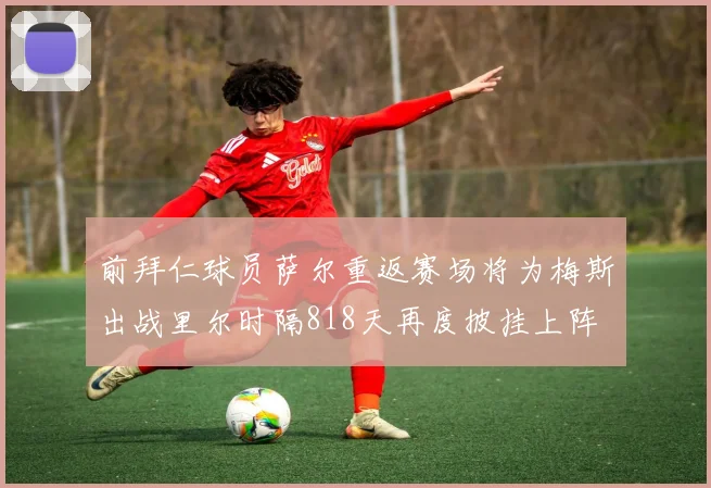 前拜仁球员萨尔重返赛场将为梅斯出战里尔时隔818天再度披挂上阵