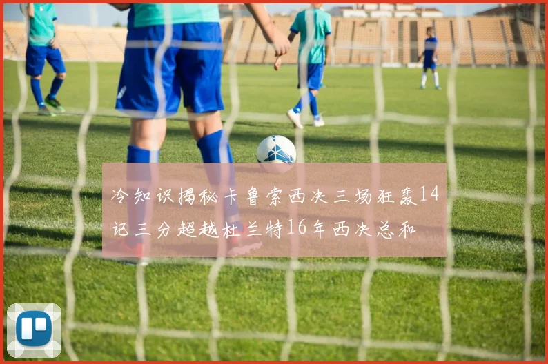 冷知识揭秘卡鲁索西决三场狂轰14记三分超越杜兰特16年西决总和