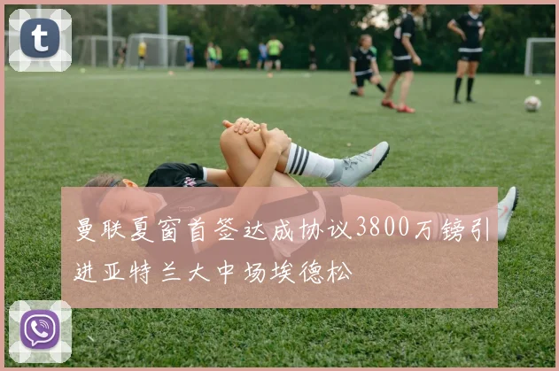 曼联夏窗首签达成协议3800万镑引进亚特兰大中场埃德松
