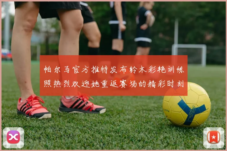 帕尔马官方推特发布铃木彩艳训练照热烈欢迎她重返赛场的精彩时刻