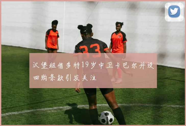 汉堡租借多特19岁中卫卡巴尔并设回购条款引发关注