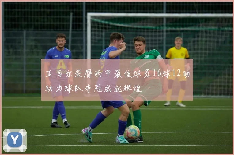 亚马尔荣膺西甲最佳球员16球12助助力球队夺冠成就辉煌