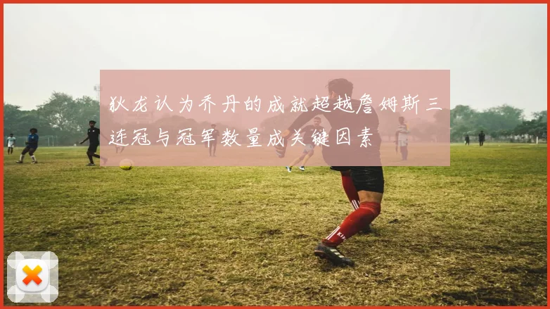 狄龙认为乔丹的成就超越詹姆斯三连冠与冠军数量成关键因素