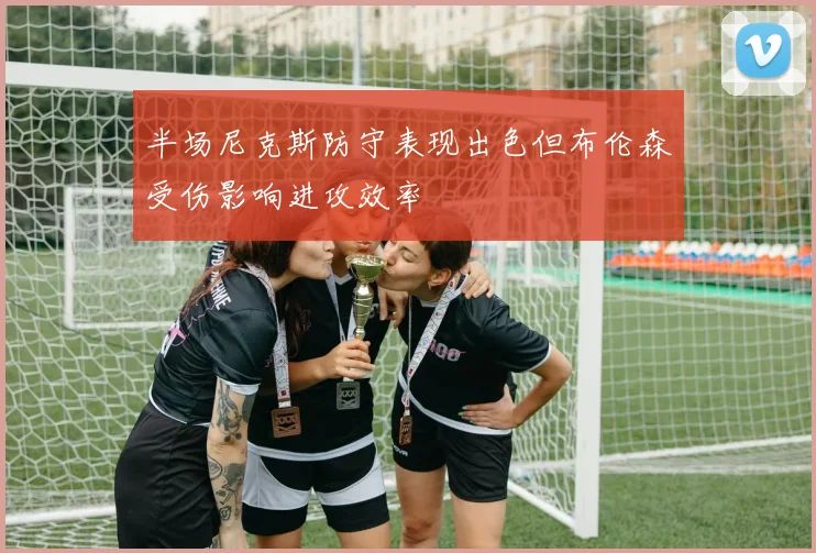 半场尼克斯防守表现出色但布伦森受伤影响进攻效率
