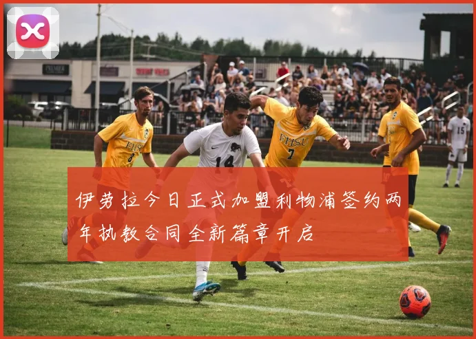 伊劳拉今日正式加盟利物浦签约两年执教合同全新篇章开启