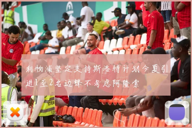 利物浦坚定支持斯洛特计划今夏引进1至2名边锋不考虑阿隆索