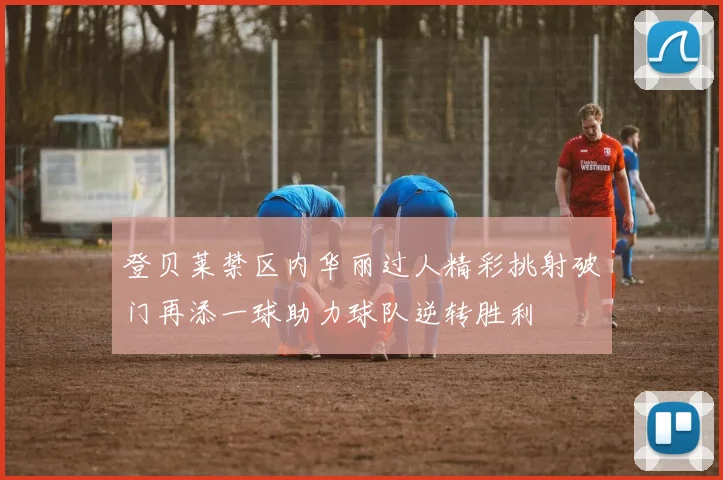 登贝莱禁区内华丽过人精彩挑射破门再添一球助力球队逆转胜利