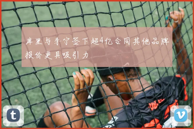 库里与李宁签下超4亿合同其他品牌报价更具吸引力