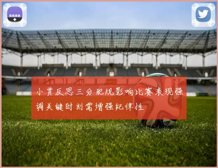 小贾反思三分犯规影响比赛表现强调关键时刻需增强纪律性