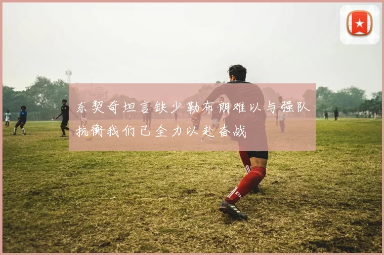 东契奇坦言缺少勒布朗难以与强队抗衡我们已全力以赴奋战