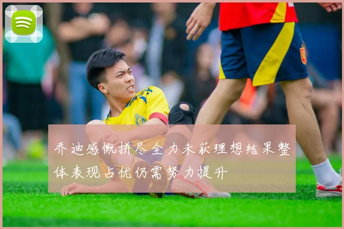 乔迪感慨拼尽全力未获理想结果整体表现占优仍需努力提升