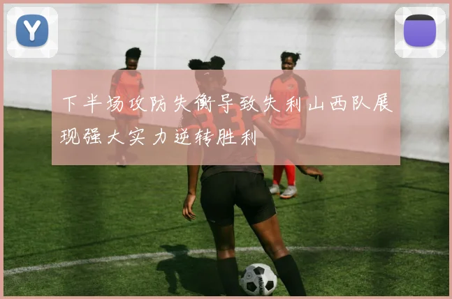 下半场攻防失衡导致失利山西队展现强大实力逆转胜利