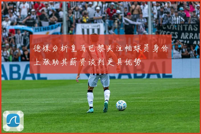 德媒分析皇马巴黎关注帕球员身价上涨助其薪资谈判更具优势