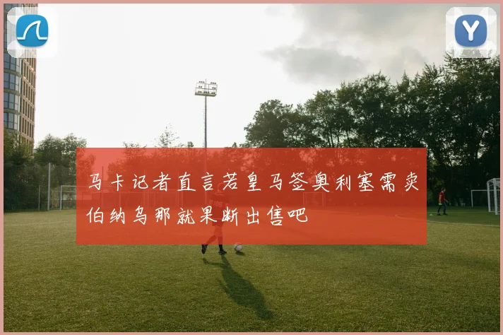 马卡记者直言若皇马签奥利塞需卖伯纳乌那就果断出售吧