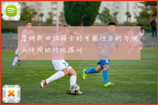 詹姆斯回归骑士的可能性分析与湖人传闻的对比探讨