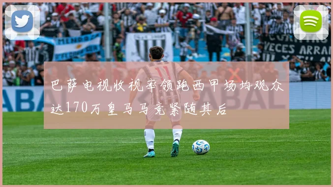 巴萨电视收视率领跑西甲场均观众达170万皇马马竞紧随其后