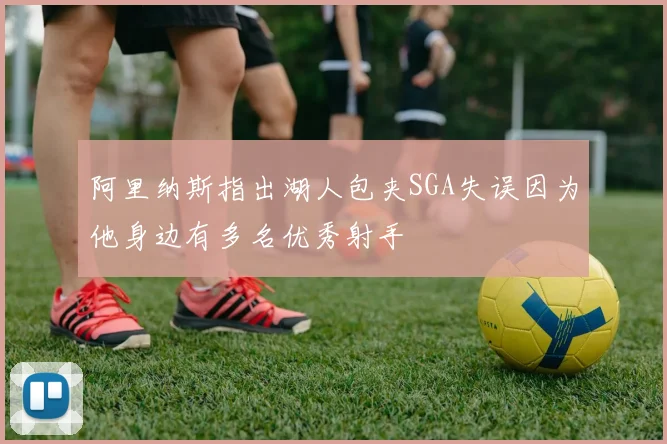阿里纳斯指出湖人包夹SGA失误因为他身边有多名优秀射手