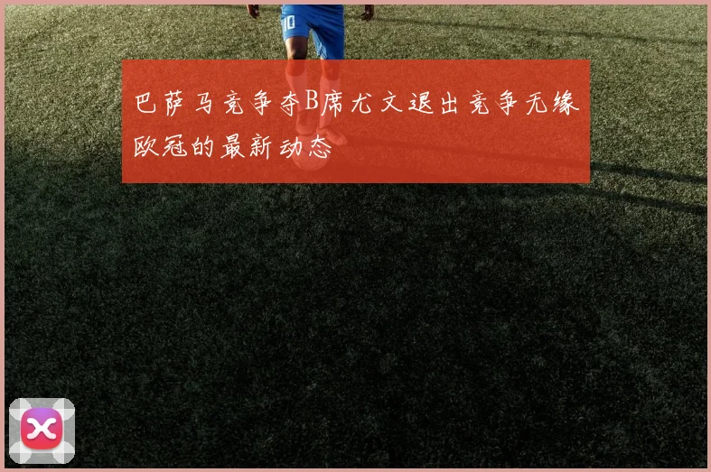 巴萨马竞争夺B席尤文退出竞争无缘欧冠的最新动态