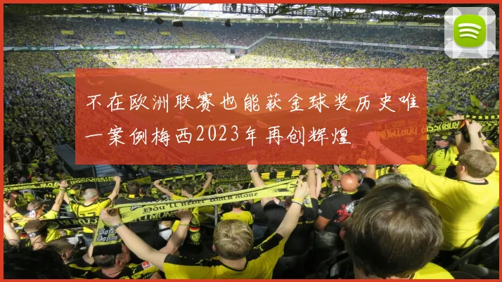 不在欧洲联赛也能获金球奖历史唯一案例梅西2023年再创辉煌