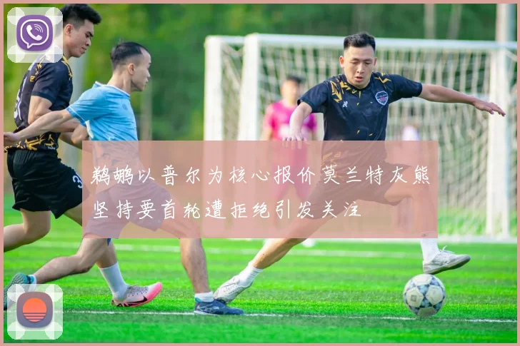 鹈鹕以普尔为核心报价莫兰特灰熊坚持要首轮遭拒绝引发关注